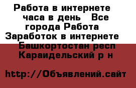 Работа в интернете 2 часа в день - Все города Работа » Заработок в интернете   . Башкортостан респ.,Караидельский р-н